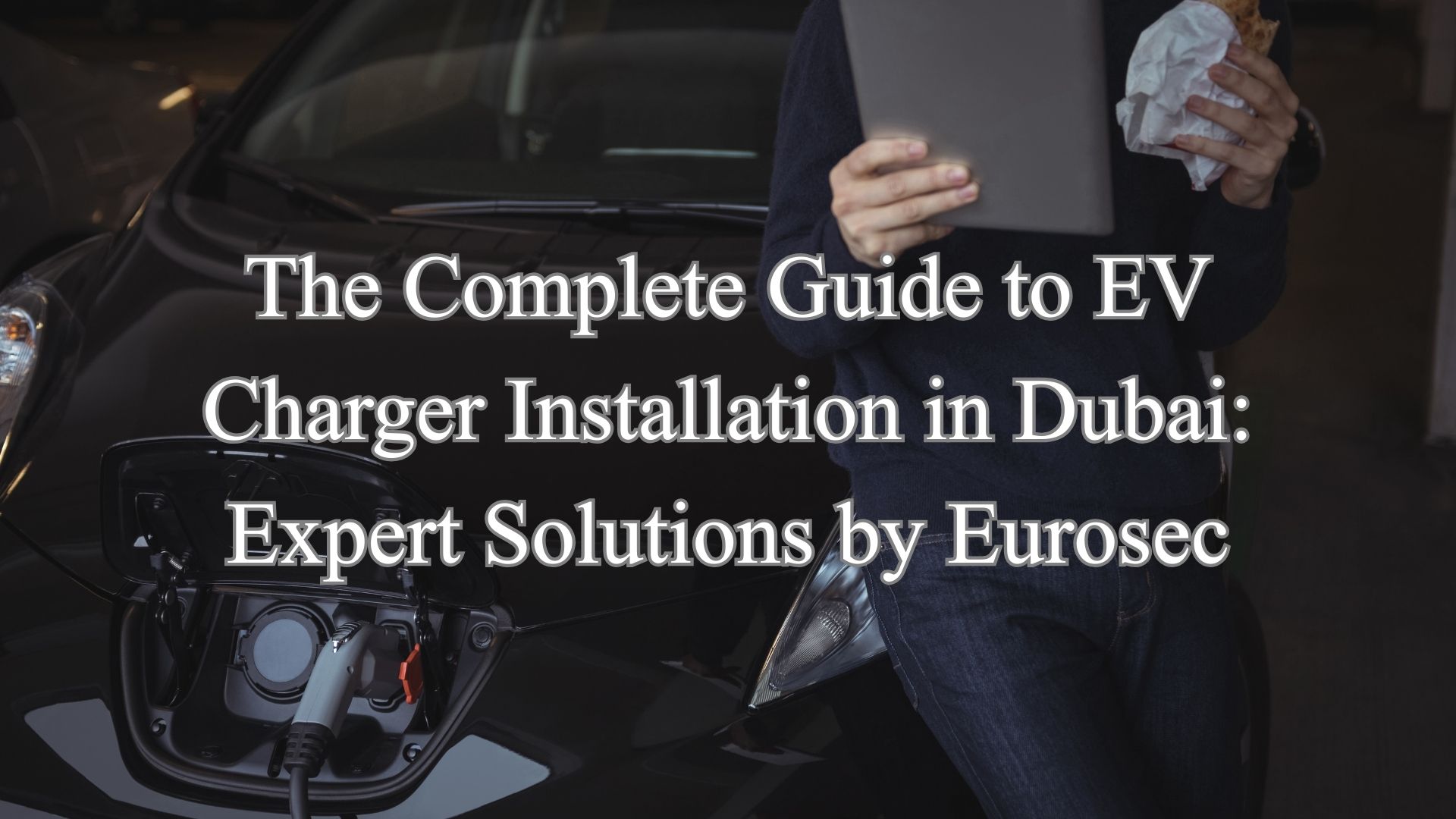 The Complete Guide to EV Charger Installation in Dubai: Expert Solutions by Eurosec